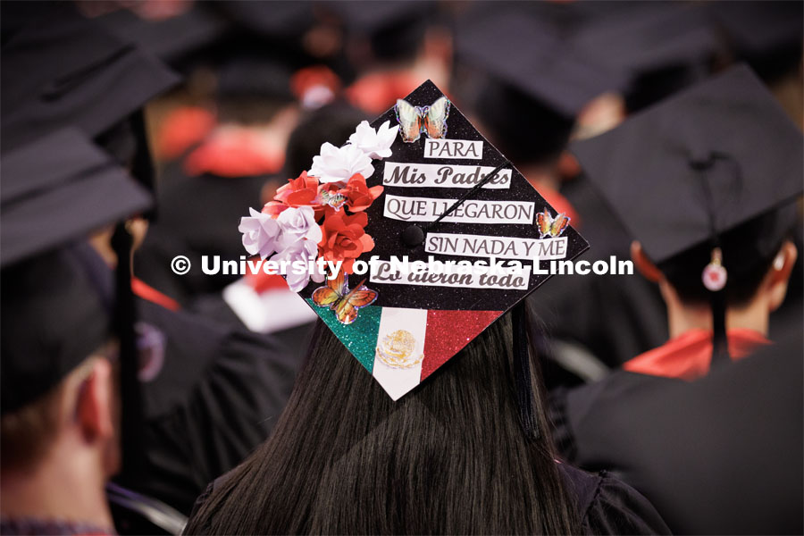 Sandra Ramirezs’ decorated mortar board is dedicated to her parents. It says, “My parents came here with nothing and gave me everything.” Winter Undergraduate Commencement in Pinnacle Bank Arena. December 17, 2022. Photo by Craig Chandler / University Communication.